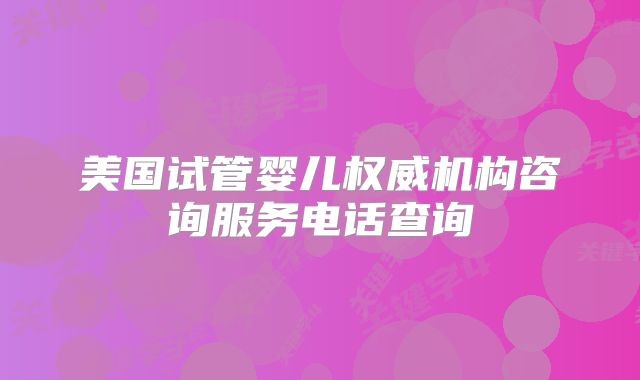美国试管婴儿权威机构咨询服务电话查询