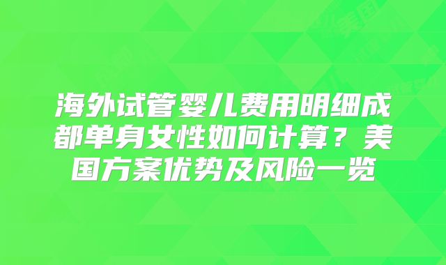 海外试管婴儿费用明细成都单身女性如何计算？美国方案优势及风险一览