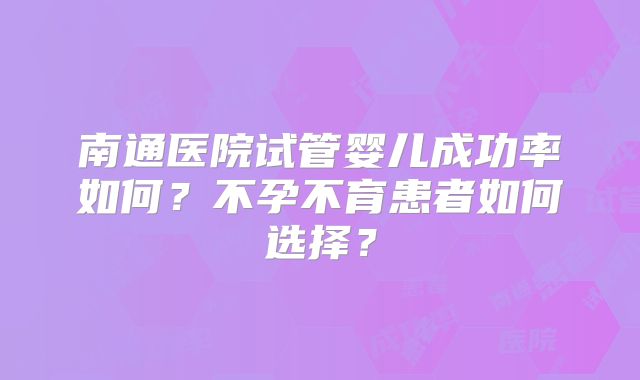 南通医院试管婴儿成功率如何?不孕不育患者如何选择?