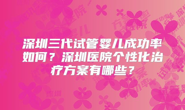 深圳三代试管婴儿成功率如何？深圳医院个性化治疗方案有哪些？