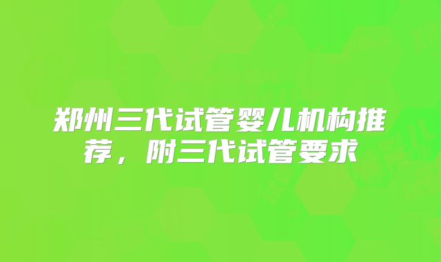 郑州三代试管婴儿机构推荐，附三代试管要求