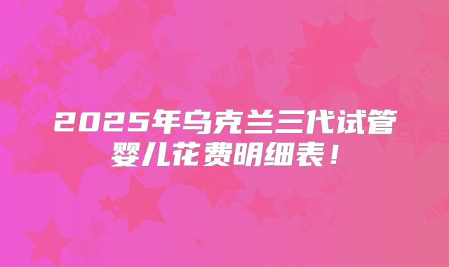 2025年乌克兰三代试管婴儿花费明细表！