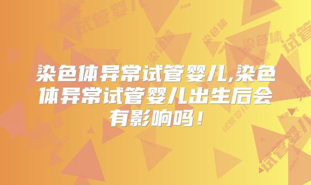 染色体异常试管婴儿,染色体异常试管婴儿出生后会有影响吗！