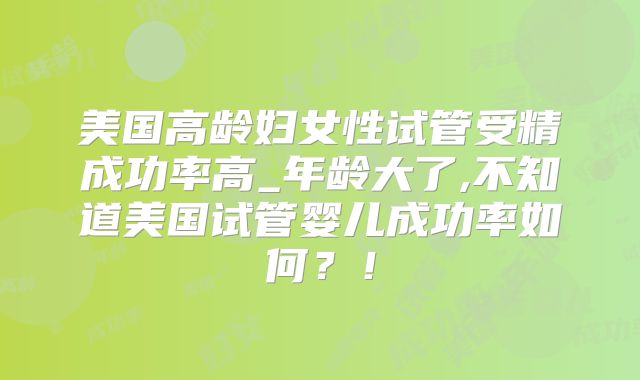 美国高龄妇女性试管受精成功率高_年龄大了,不知道美国试管婴儿成功率如何?!