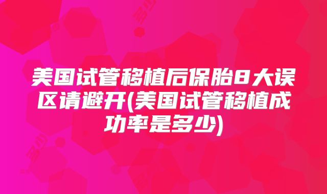 美国试管移植后保胎8大误区请避开(美国试管移植成功率是多少)