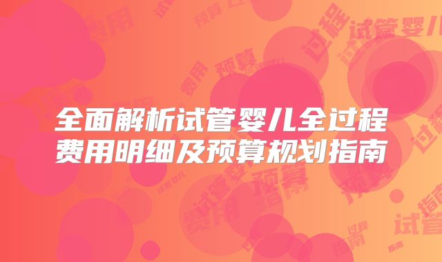 全面解析试管婴儿全过程费用明细及预算规划指南