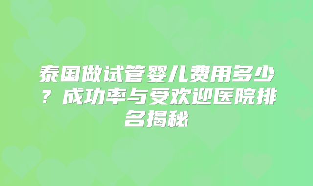 泰国做试管婴儿费用多少？成功率与受欢迎医院排名揭秘