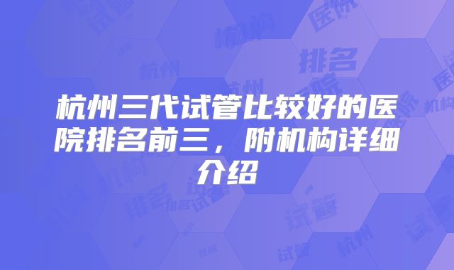 杭州三代试管比较好的医院排名前三,附机构详细介绍