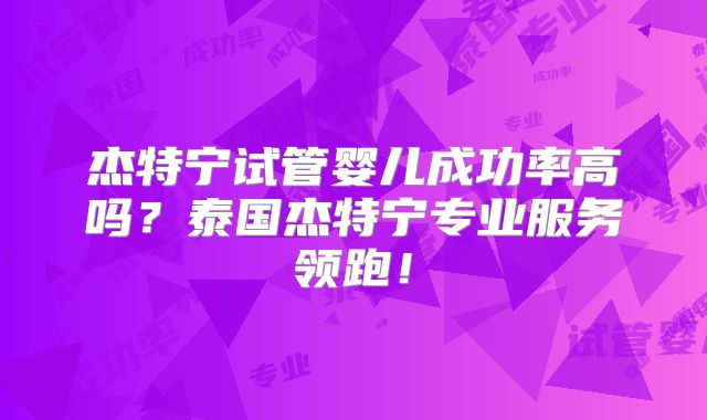 杰特宁试管婴儿成功率高吗？泰国杰特宁专业服务领跑！