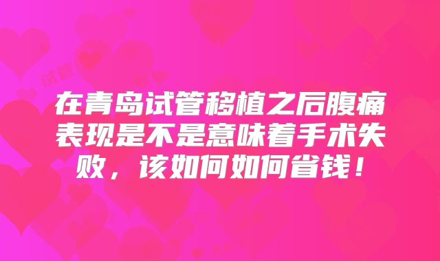 在青岛试管移植之后腹痛表现是不是意味着手术失败,该如何如何省钱!