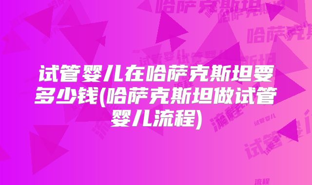 试管婴儿在哈萨克斯坦要多少钱(哈萨克斯坦做试管婴儿流程)