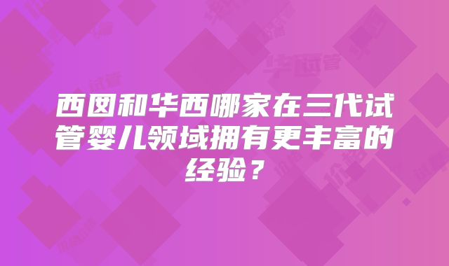 西囡和华西哪家在三代试管婴儿领域拥有更丰富的经验？