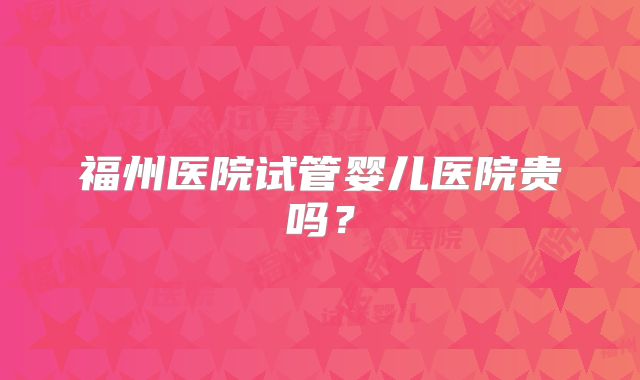 福州医院试管婴儿医院贵吗？