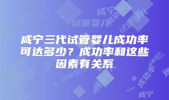 咸宁三代试管婴儿成功率可达多少？成功率和这些因素有关系