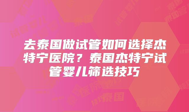 去泰国做试管如何选择杰特宁医院？泰国杰特宁试管婴儿筛选技巧