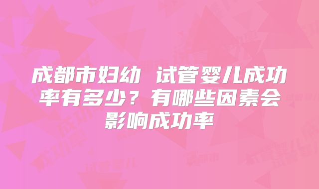 成都市妇幼 试管婴儿成功率有多少？有哪些因素会影响成功率