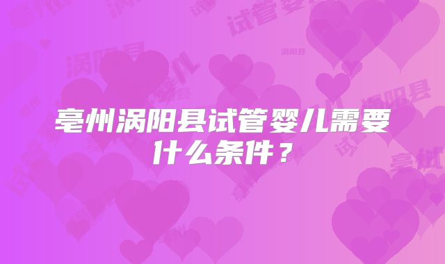 亳州涡阳县试管婴儿需要什么条件？