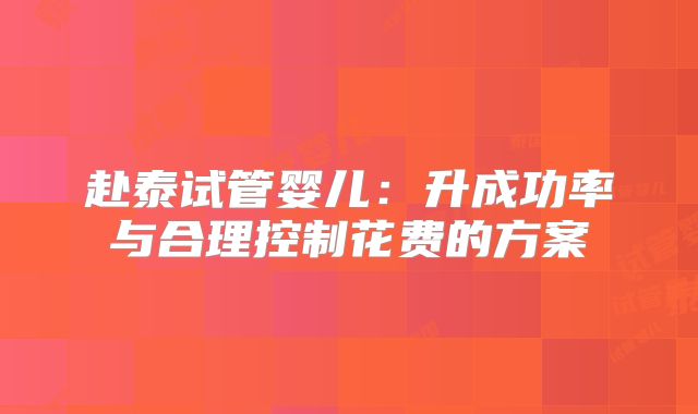 赴泰试管婴儿：升成功率与合理控制花费的方案
