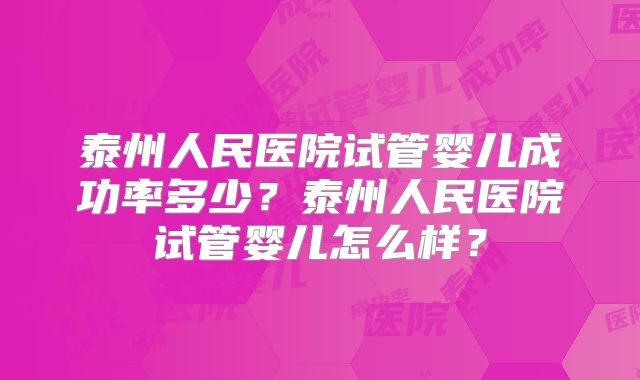 泰州人民医院试管婴儿成功率多少？泰州人民医院试管婴儿怎么样？