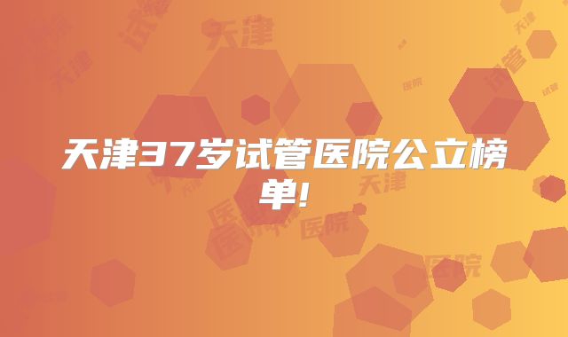天津37岁试管医院公立榜单!