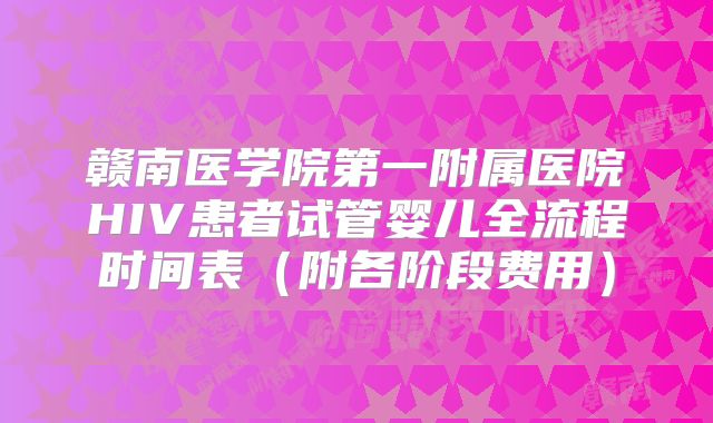 赣南医学院第一附属医院HIV患者试管婴儿全流程时间表（附各阶段费用）