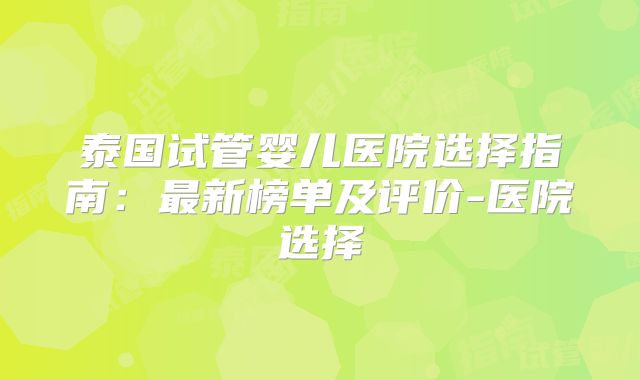 泰国试管婴儿医院选择指南：最新榜单及评价-医院选择