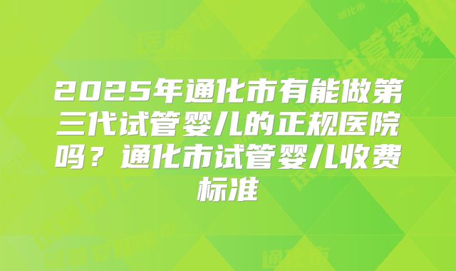 2025年通化市有能做第三代试管婴儿的正规医院吗？通化市试管婴儿收费标准