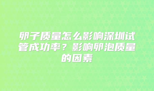 卵子质量怎么影响深圳试管成功率？影响卵泡质量的因素