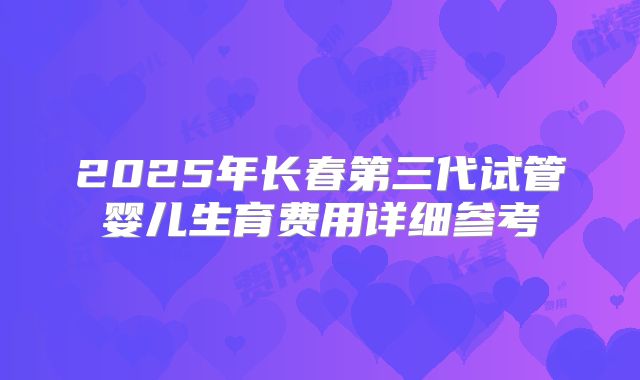 2025年长春第三代试管婴儿生育费用详细参考