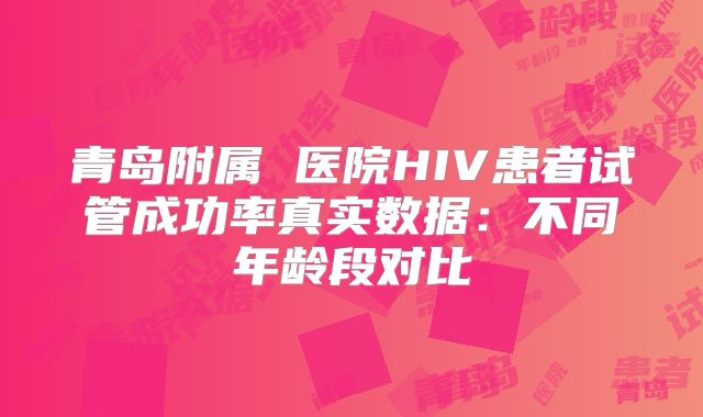 青岛附属 医院HIV患者试管成功率真实数据：不同年龄段对比