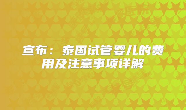 宣布:泰国试管婴儿的费用及注意事项详解