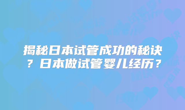 揭秘日本试管成功的秘诀？日本做试管婴儿经历？