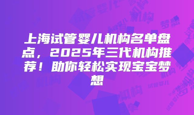 上海试管婴儿机构名单盘点，2025年三代机构推荐！助你轻松实现宝宝梦想