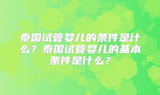 泰国试管婴儿的条件是什么？泰国试管婴儿的基本条件是什么？