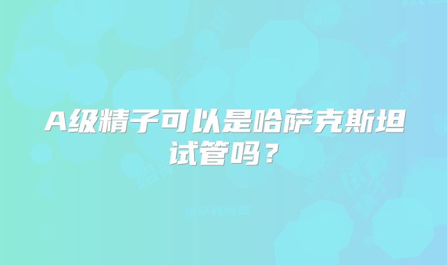 A级精子可以是哈萨克斯坦试管吗？