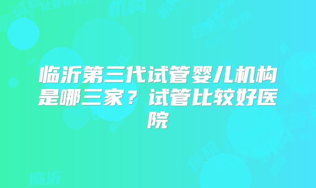临沂第三代试管婴儿机构是哪三家？试管比较好医院