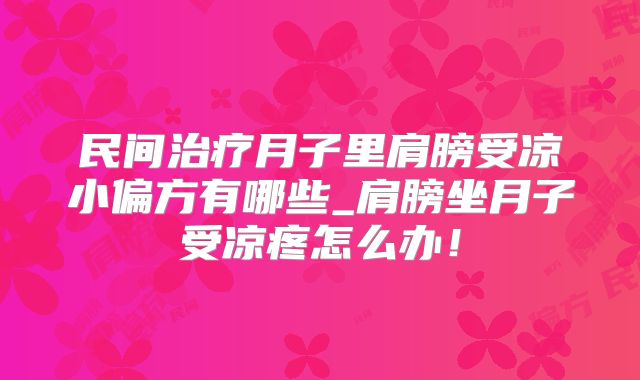 民间治疗月子里肩膀受凉小偏方有哪些_肩膀坐月子受凉疼怎么办！