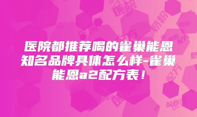 医院都推荐喝的雀巢能恩知名品牌具体怎么样-雀巢能恩a2配方表！