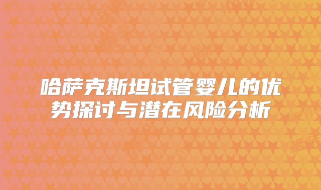 哈萨克斯坦试管婴儿的优势探讨与潜在风险分析