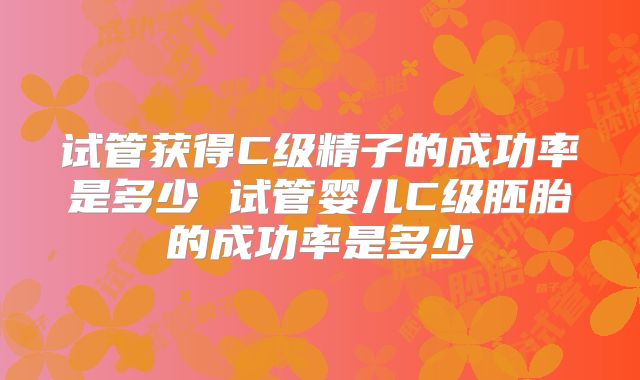 试管获得C级精子的成功率是多少 试管婴儿C级胚胎的成功率是多少