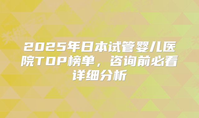 2025年日本试管婴儿医院TOP榜单，咨询前必看详细分析