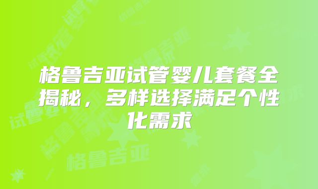 格鲁吉亚试管婴儿套餐全揭秘，多样选择满足个性化需求