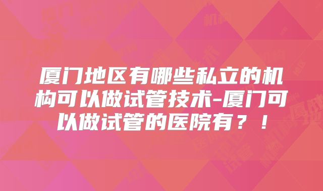 厦门地区有哪些私立的机构可以做试管技术-厦门可以做试管的医院有？！