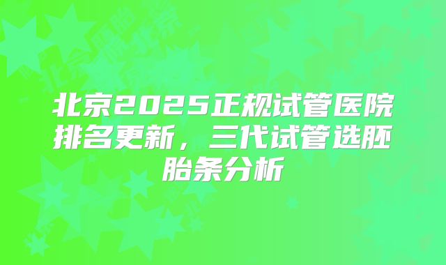 北京2025正规试管医院排名更新,三代试管选胚胎条分析
