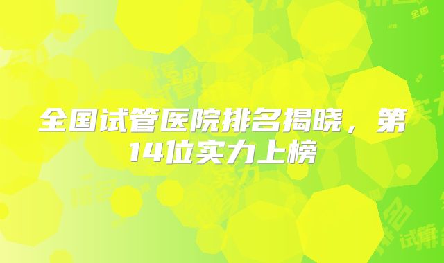 全国试管医院排名揭晓，第14位实力上榜
