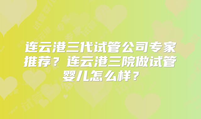 连云港三代试管公司专家推荐？连云港三院做试管婴儿怎么样？