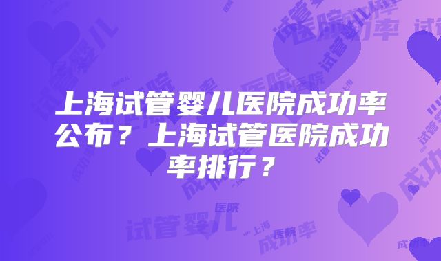 上海试管婴儿医院成功率公布?上海试管医院成功率排行?