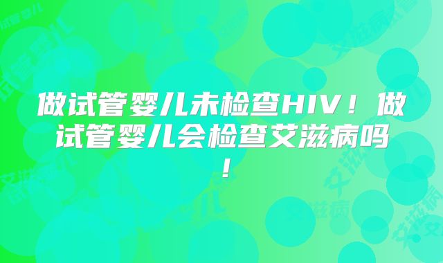 做试管婴儿未检查HIV!做试管婴儿会检查艾滋病吗!