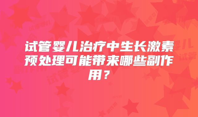 试管婴儿治疗中生长激素预处理可能带来哪些副作用？
