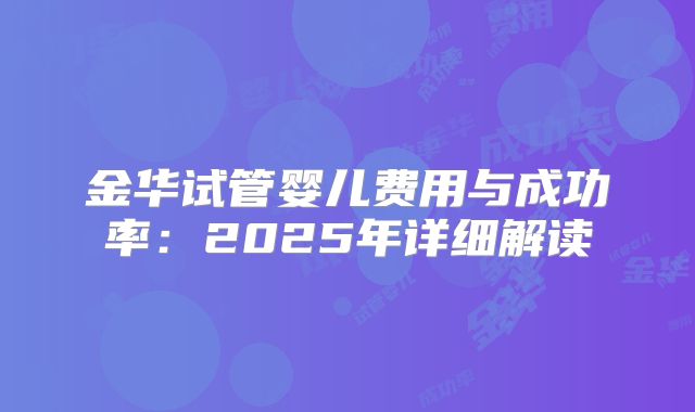 金华试管婴儿费用与成功率:2025年详细解读